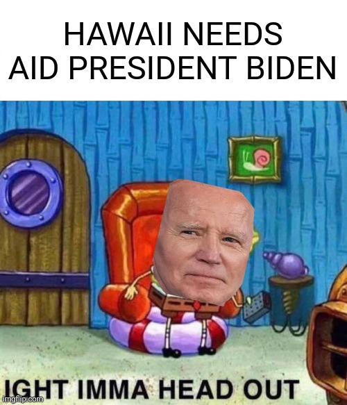 No comment | HAWAII NEEDS AID PRESIDENT BIDEN | image tagged in memes,spongebob ight imma head out | made w/ Imgflip meme maker