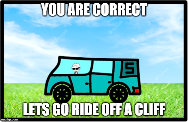 YOU ARE CORRECT LETS GO RIDE OFF A CLIFF | image tagged in sqrt ohw | made w/ Imgflip meme maker