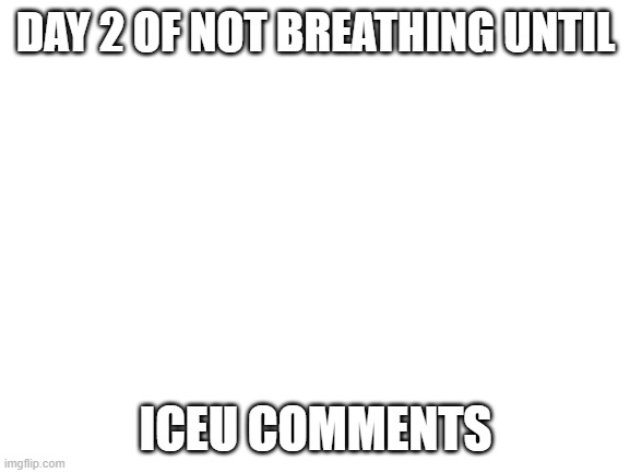 Blank White Template | DAY 2 OF NOT BREATHING UNTIL; ICEU COMMENTS | image tagged in blank white template | made w/ Imgflip meme maker