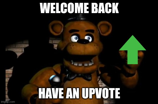 fnaf freddy | WELCOME BACK HAVE AN UPVOTE | image tagged in fnaf freddy | made w/ Imgflip meme maker