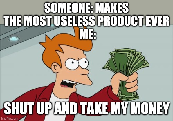 Shut Up And Take My Money Fry | SOMEONE: MAKES THE MOST USELESS PRODUCT EVER
 ME:; SHUT UP AND TAKE MY MONEY | image tagged in memes,shut up and take my money fry | made w/ Imgflip meme maker