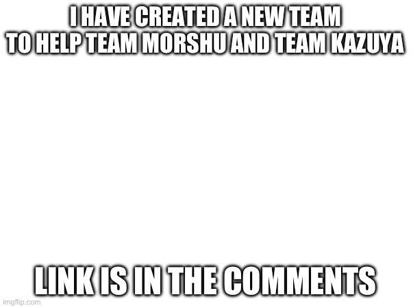 I HAVE CREATED A NEW TEAM TO HELP TEAM MORSHU AND TEAM KAZUYA; LINK IS IN THE COMMENTS | made w/ Imgflip meme maker