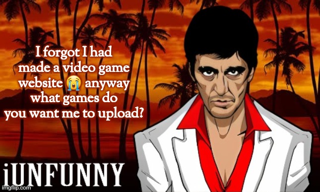 just tell em and I'll upload. ask for link in memechat. | I forgot I had made a video game website 😭 anyway what games do you want me to upload? | image tagged in iunfunny's scarface template | made w/ Imgflip meme maker