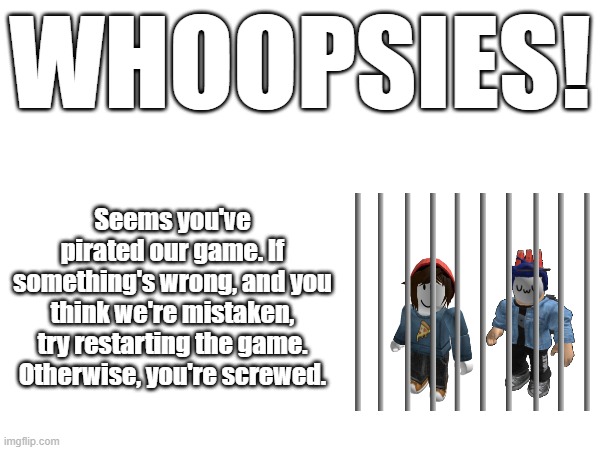 EOI Anti-Piracy Screen.mp3 | WHOOPSIES! Seems you've pirated our game. If something's wrong, and you think we're mistaken, try restarting the game. Otherwise, you're screwed. | made w/ Imgflip meme maker