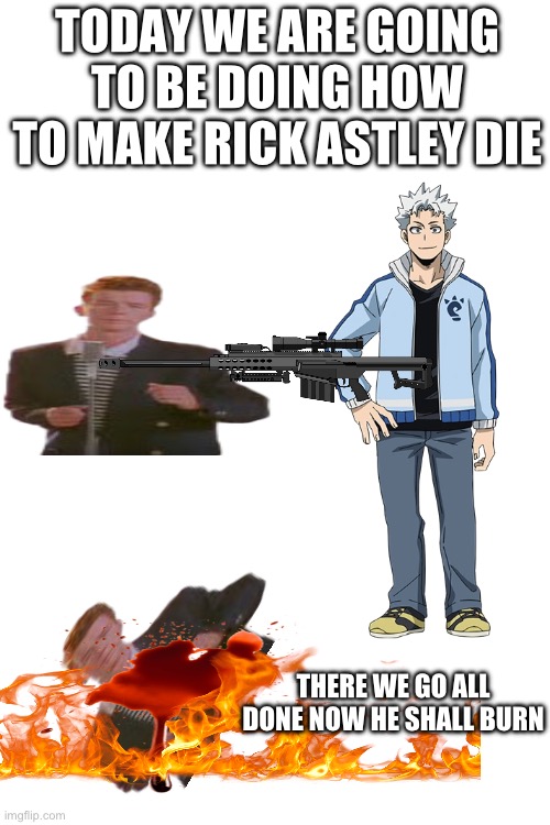 INSERT TITLE | TODAY WE ARE GOING TO BE DOING HOW TO MAKE RICK ASTLEY DIE; THERE WE GO ALL DONE NOW HE SHALL BURN | image tagged in die | made w/ Imgflip meme maker