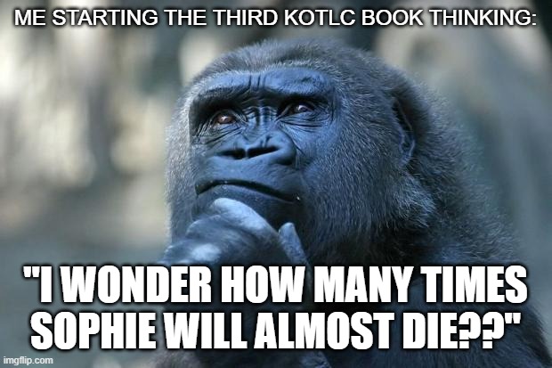 KOTLC Thoughts | ME STARTING THE THIRD KOTLC BOOK THINKING:; "I WONDER HOW MANY TIMES SOPHIE WILL ALMOST DIE??" | image tagged in deep thoughts | made w/ Imgflip meme maker