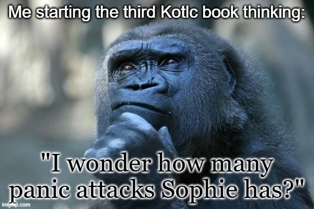 Deep Thoughts | Me starting the third Kotlc book thinking:; "I wonder how many panic attacks Sophie has?" | image tagged in deep thoughts | made w/ Imgflip meme maker