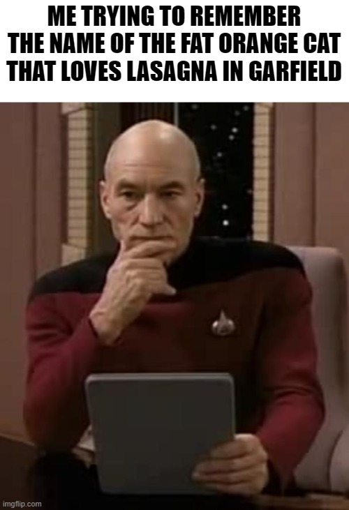 picard thinking | ME TRYING TO REMEMBER THE NAME OF THE FAT ORANGE CAT THAT LOVES LASAGNA IN GARFIELD | image tagged in picard thinking | made w/ Imgflip meme maker