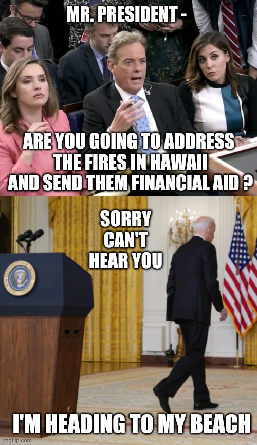 Joe Is Too Busy | MR. PRESIDENT -; ARE YOU GOING TO ADDRESS 
THE FIRES IN HAWAII AND SEND THEM FINANCIAL AID ? SORRY
CAN'T HEAR YOU; I'M HEADING TO MY BEACH | image tagged in leftists,democrats,liberals,joe,hawaii | made w/ Imgflip meme maker
