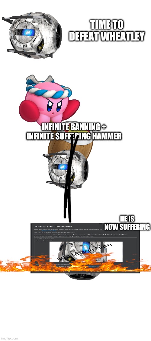Kirby destroys Wheatley | TIME TO DEFEAT WHEATLEY; INFINITE BANNING + INFINITE SUFFERING HAMMER; HE IS NOW SUFFERING | image tagged in kirby has found your sin unforgivable | made w/ Imgflip meme maker