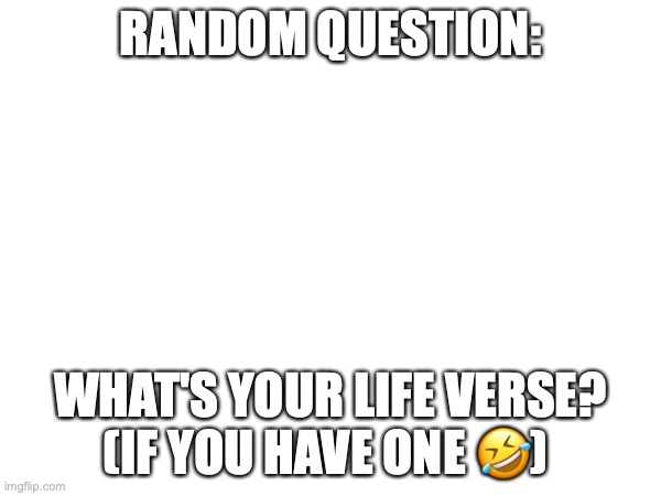 RANDOM QUESTION:; WHAT'S YOUR LIFE VERSE?
(IF YOU HAVE ONE 🤣) | made w/ Imgflip meme maker