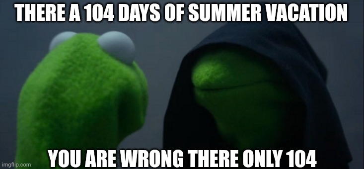 104 days of summer vacation | THERE A 104 DAYS OF SUMMER VACATION; YOU ARE WRONG THERE ONLY 104 | image tagged in 104,1044,10444 | made w/ Imgflip meme maker