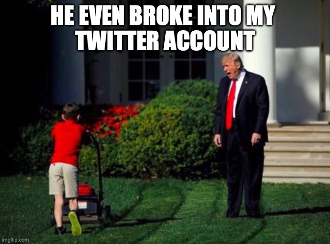 Trump yells at lawnmower kid | HE EVEN BROKE INTO MY 
TWITTER ACCOUNT | image tagged in trump yells at lawnmower kid | made w/ Imgflip meme maker