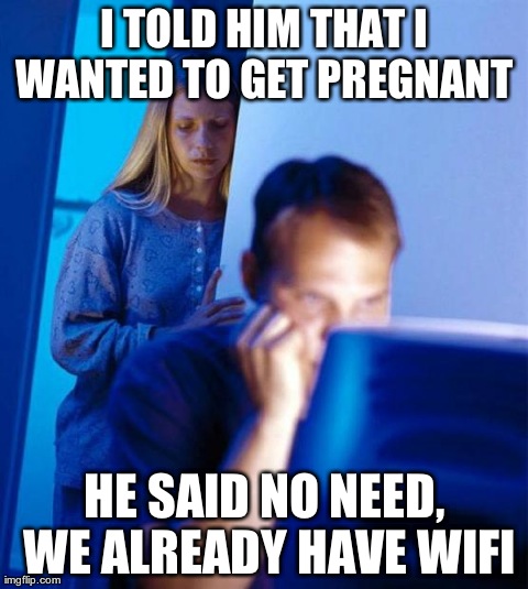 Redditor's Wife | I TOLD HIM THAT I WANTED TO GET PREGNANT  HE SAID NO NEED, WE ALREADY HAVE WIFI | image tagged in memes,redditors wife,AdviceAnimals | made w/ Imgflip meme maker