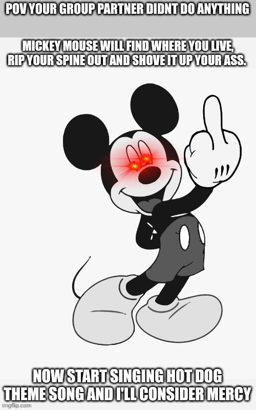 Savage Mickey mouse | POV YOUR GROUP PARTNER DIDNT DO ANYTHING | image tagged in savage mickey mouse | made w/ Imgflip meme maker