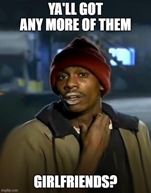 Idk? Just some randomness.... | YA'LL GOT ANY MORE OF THEM; GIRLFRIENDS? | image tagged in y'all got any more of them | made w/ Imgflip meme maker
