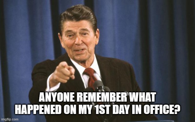 Ronald Reagan | ANYONE REMEMBER WHAT HAPPENED ON MY 1ST DAY IN OFFICE? | image tagged in ronald reagan | made w/ Imgflip meme maker