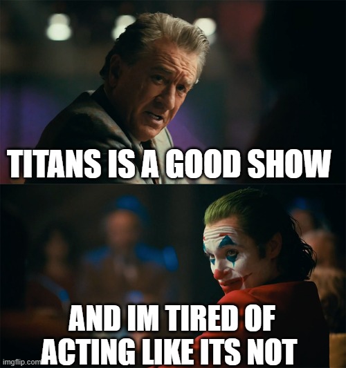 I'm tired of pretending it's not | TITANS IS A GOOD SHOW; AND IM TIRED OF ACTING LIKE ITS NOT | image tagged in i'm tired of pretending it's not,TitansTV | made w/ Imgflip meme maker