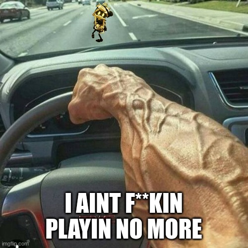 Muscle Arm Driver | I AINT F**KIN PLAYIN NO MORE | image tagged in muscle arm driver | made w/ Imgflip meme maker