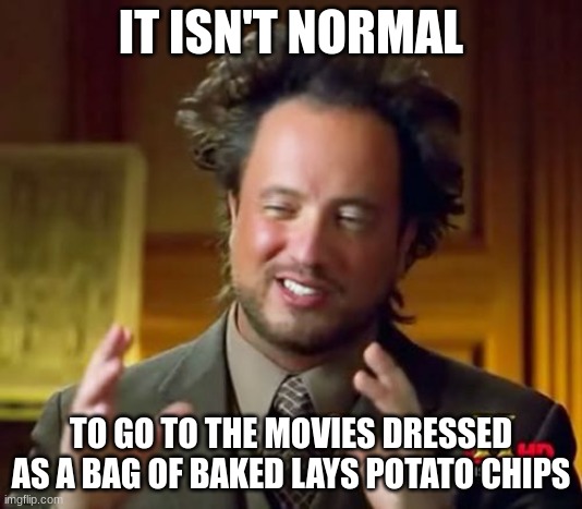 when you go to the movies dressed as a bag of chips | IT ISN'T NORMAL; TO GO TO THE MOVIES DRESSED AS A BAG OF BAKED LAYS POTATO CHIPS | image tagged in memes,ancient aliens | made w/ Imgflip meme maker