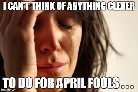 First World Problems | I CAN'T THINK OF ANYTHING CLEVER TO DO FOR APRIL FOOLS . . . | image tagged in memes,first world problems | made w/ Imgflip meme maker