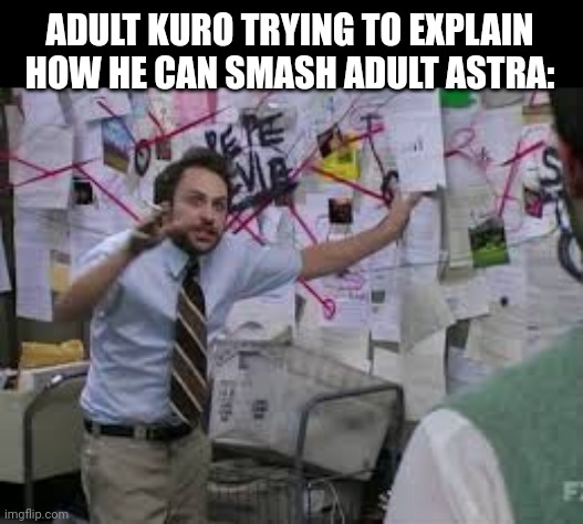 She's thirteen years younger than him btw | ADULT KURO TRYING TO EXPLAIN HOW HE CAN SMASH ADULT ASTRA: | image tagged in conspiracy theory | made w/ Imgflip meme maker