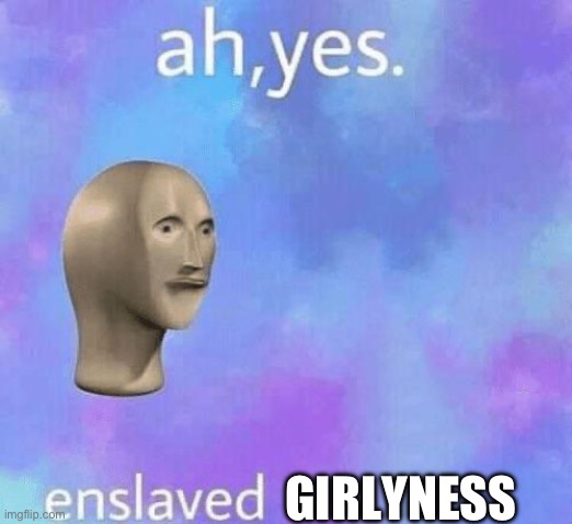 Ah Yes enslaved | GIRLYNESS | image tagged in ah yes enslaved | made w/ Imgflip meme maker
