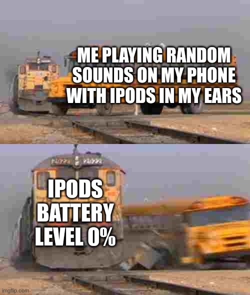 A train hitting a school bus | ME PLAYING RANDOM SOUNDS ON MY PHONE WITH IPODS IN MY EARS; IPODS BATTERY LEVEL 0% | image tagged in a train hitting a school bus,ipod | made w/ Imgflip meme maker