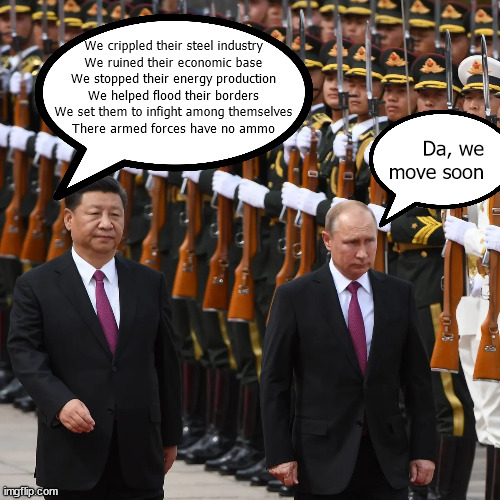 Xi Putin | We crippled their steel industry
We ruined their economic base
We stopped their energy production
We helped flood their borders
We set them to infight among themselves
There armed forces have no ammo; Da, we move soon | image tagged in vladimir putin xi jinping military parade | made w/ Imgflip meme maker