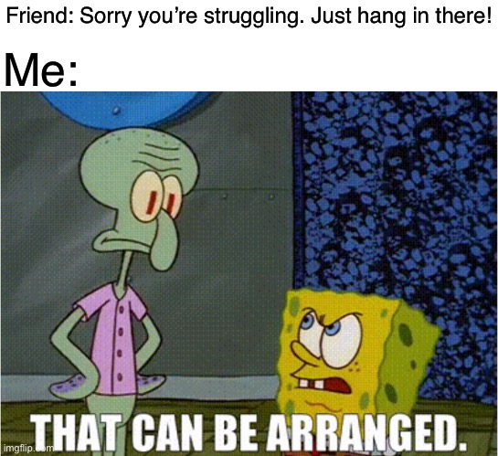 That can be arranged | Me:; Friend: Sorry you’re struggling. Just hang in there! | image tagged in suicide,depression,bpd,sadness,spongebob,spongebob vs squidward alarm clocks | made w/ Imgflip meme maker