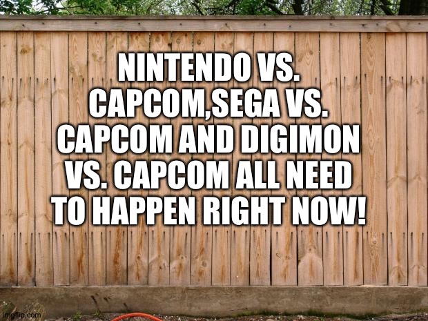 Nintendo,Sega,Capcom,Bandai Namco and Toei animation,please make these happen! | NINTENDO VS. CAPCOM,SEGA VS. CAPCOM AND DIGIMON VS. CAPCOM ALL NEED TO HAPPEN RIGHT NOW! | image tagged in fence | made w/ Imgflip meme maker