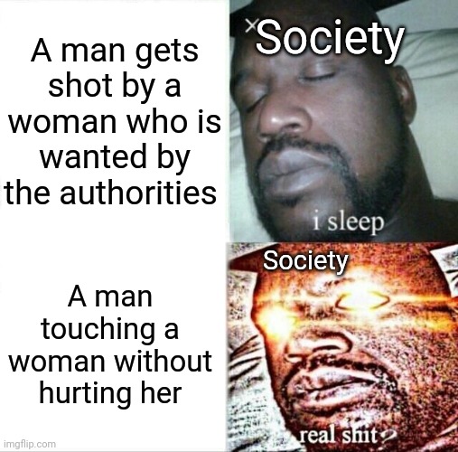 Hopefully I don't get cancelled for this | A man gets shot by a woman who is wanted by the authorities; Society; Society; A man touching a woman without hurting her | image tagged in memes,sleeping shaq,society | made w/ Imgflip meme maker
