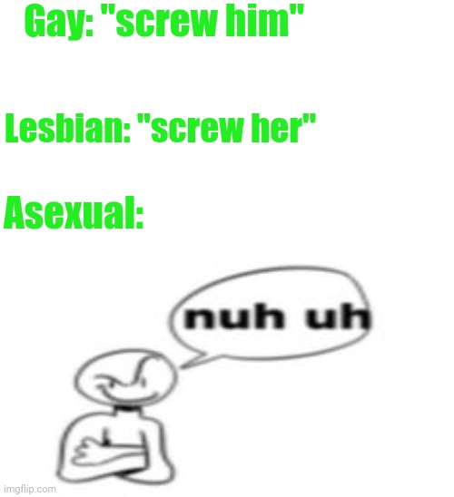 nuh uh | Gay: "screw him"; Lesbian: "screw her"; Asexual: | image tagged in nuh uh | made w/ Imgflip meme maker