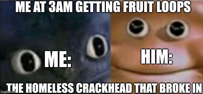 Blank stare dragon | ME AT 3AM GETTING FRUIT LOOPS; ME:; HIM:; THE HOMELESS CRACKHEAD THAT BROKE IN | image tagged in blank stare dragon | made w/ Imgflip meme maker