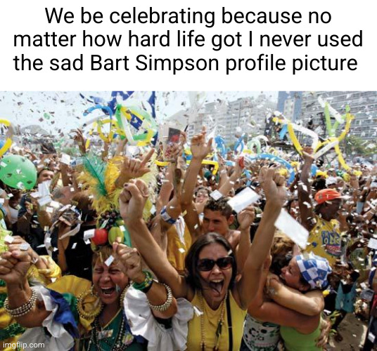 must be a happy life fr | We be celebrating because no matter how hard life got I never used the sad Bart Simpson profile picture | image tagged in celebrate,bart simpson,happy,celebrating,depressed,party | made w/ Imgflip meme maker