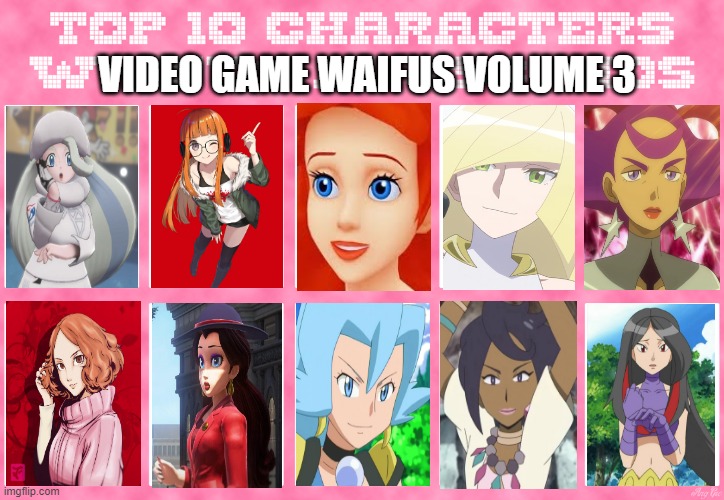 top 10 video game waifus volume 3 | VIDEO GAME WAIFUS VOLUME 3 | image tagged in top 10 characters waifus/husbands,waifu,pokemon memes,persona 5,super mario odyssey,kingdom hearts | made w/ Imgflip meme maker
