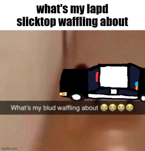 day 1 of drawing random emergency vehicles onto memes | what's my lapd slicktop waffling about | image tagged in what's my blud waffling about,what's my lapd slicktop waffling about,memes,shitpost,oh wow are you actually reading these tags | made w/ Imgflip meme maker