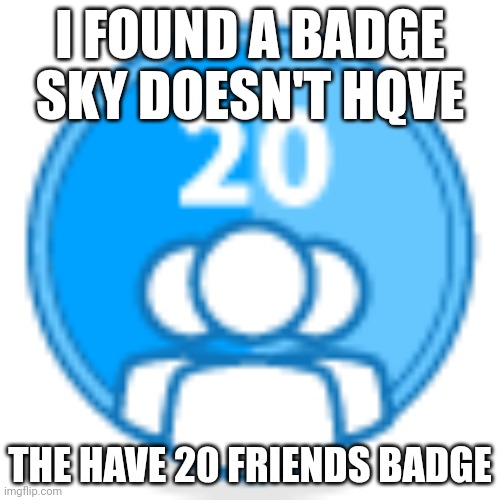 I FOUND A BADGE SKY DOESN'T HQVE; THE HAVE 20 FRIENDS BADGE | made w/ Imgflip meme maker