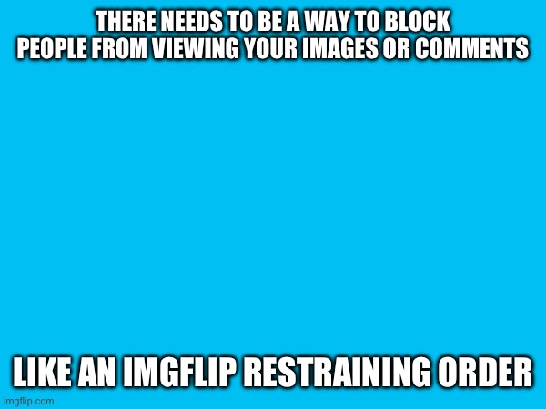 THERE NEEDS TO BE A WAY TO BLOCK PEOPLE FROM VIEWING YOUR IMAGES OR COMMENTS; LIKE AN IMGFLIP RESTRAINING ORDER | made w/ Imgflip meme maker