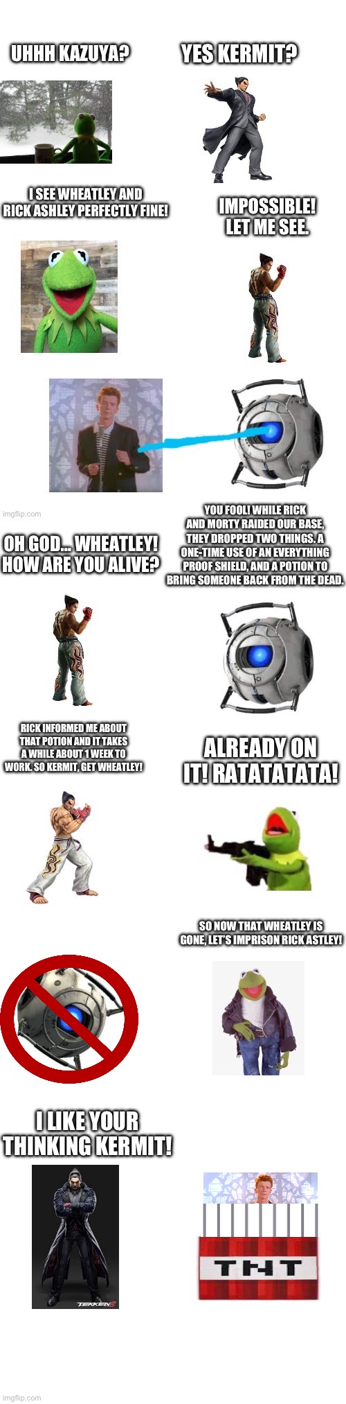 Did my first lil strip of the story | SO NOW THAT WHEATLEY IS GONE, LET’S IMPRISON RICK ASTLEY! I LIKE YOUR THINKING KERMIT! | image tagged in kermit the frog,kazuya,rick astley,funny,memes,relatable | made w/ Imgflip meme maker