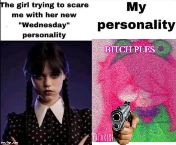 The girl trying to scare me with her new wednesday personality | BITCH PLES | image tagged in the girl trying to scare me with her new wednesday personality,wednesday | made w/ Imgflip meme maker