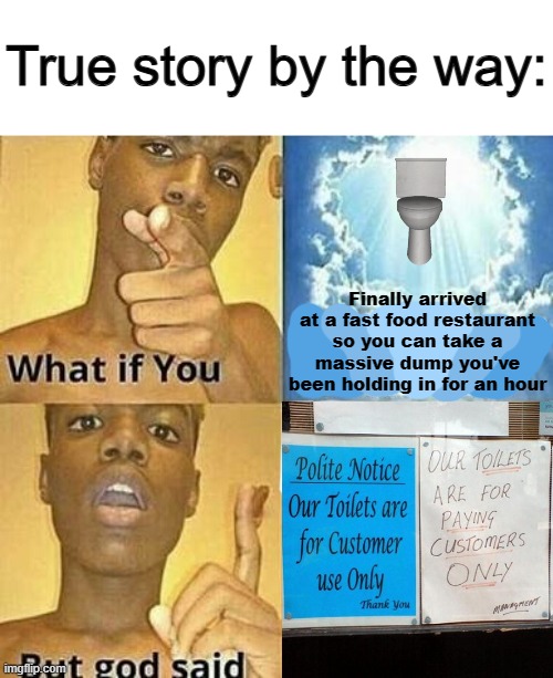 -Bad ending- | True story by the way:; Finally arrived at a fast food restaurant so you can take a massive dump you've been holding in for an hour | image tagged in what if you wanted to go to heaven | made w/ Imgflip meme maker