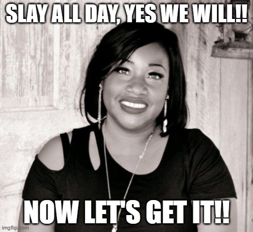 Slay | SLAY ALL DAY, YES WE WILL!! NOW LET'S GET IT!! | image tagged in memes | made w/ Imgflip meme maker