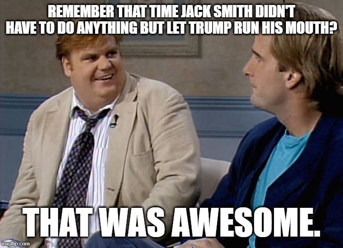 Remember that time | REMEMBER THAT TIME JACK SMITH DIDN'T HAVE TO DO ANYTHING BUT LET TRUMP RUN HIS MOUTH? THAT WAS AWESOME. | image tagged in remember that time | made w/ Imgflip meme maker
