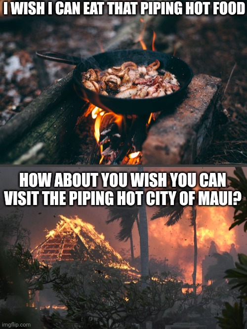 Frying Pan on Fire | I WISH I CAN EAT THAT PIPING HOT FOOD; HOW ABOUT YOU WISH YOU CAN VISIT THE PIPING HOT CITY OF MAUI? | image tagged in frying pan on fire | made w/ Imgflip meme maker