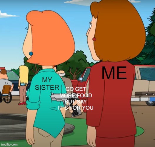 Diane and Lois | ME; MY SISTER; GO GET MORE FOOD BUT SAY IT´S FOR YOU | image tagged in family guy,lois griffin,diane simmons | made w/ Imgflip meme maker