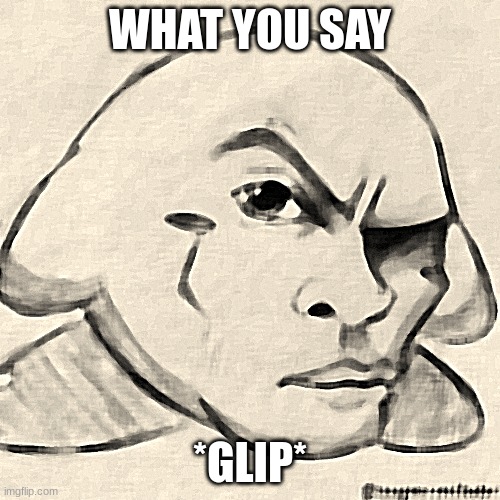 WHAT YOU SAY; *GLIP* | made w/ Imgflip meme maker