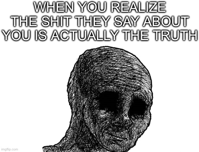 Practically go through the stages of grief at that realization | WHEN YOU REALIZE THE SHIT THEY SAY ABOUT YOU IS ACTUALLY THE TRUTH | image tagged in sad wojak,sad but true,sad truth,acceptance | made w/ Imgflip meme maker