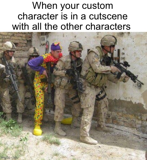 . | When your custom character is in a cutscene with all the other characters | image tagged in army clown | made w/ Imgflip meme maker