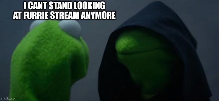 Evil Kermit Meme | I CANT STAND LOOKING AT FURRIE STREAM ANYMORE | image tagged in memes,evil kermit | made w/ Imgflip meme maker